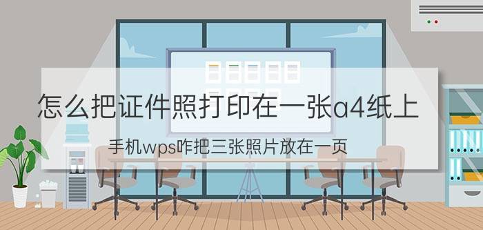 怎么把证件照打印在一张a4纸上 手机wps咋把三张照片放在一页？